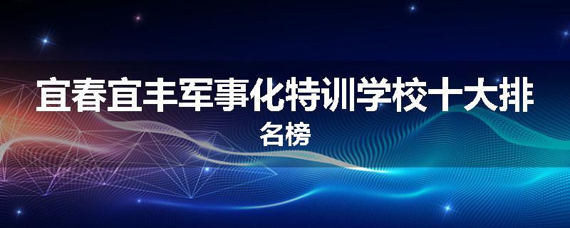 宜春宜丰军事化特训学校十大排名榜