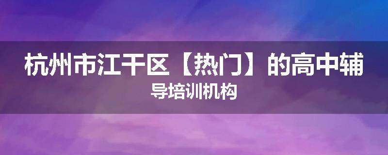 杭州市江干区【热门】的高中辅导培训机构