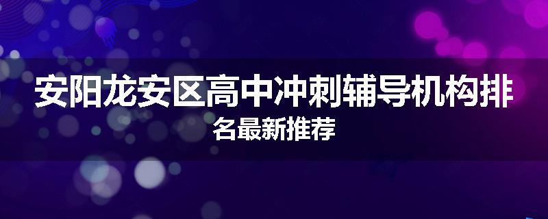 安阳龙安区高中冲刺辅导机构排名最新推荐