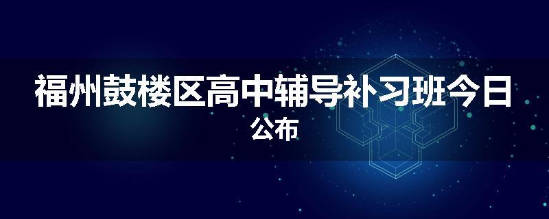 福州鼓楼区高中辅导补习班今日公布