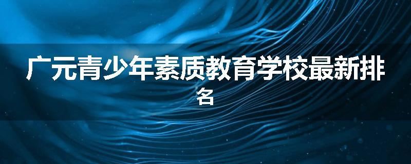广元青少年素质教育学校最新排名
