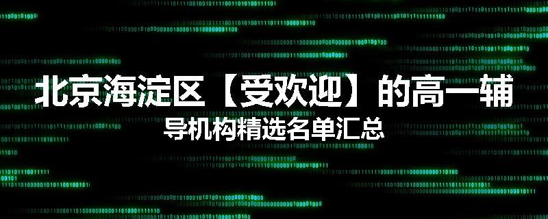 北京海淀区【受欢迎】的高一辅导机构精选名单汇总