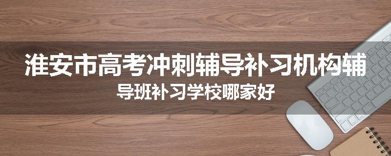 淮安市高考冲刺辅导补习机构辅导班补习学校哪家好