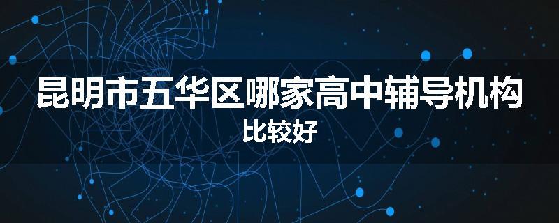 昆明市五华区哪家高中辅导机构比较好
