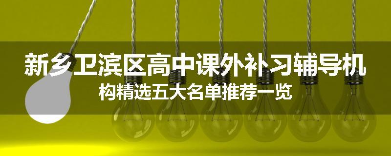 新乡卫滨区高中课外补习辅导机构精选五大名单推荐一览