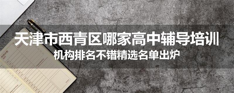 天津市西青区哪家高中辅导培训机构排名不错精选名单出炉