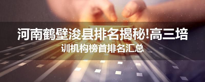 河南鹤壁浚县排名揭秘!高三培训机构榜首排名汇总