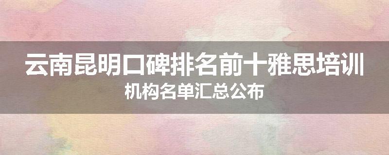云南昆明口碑排名前十雅思培训机构名单汇总公布