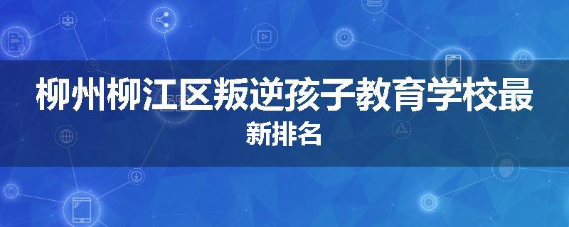 柳州柳江区叛逆孩子教育学校最新排名