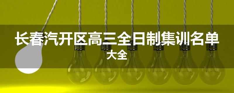 长春汽开区高三全日制集训名单大全