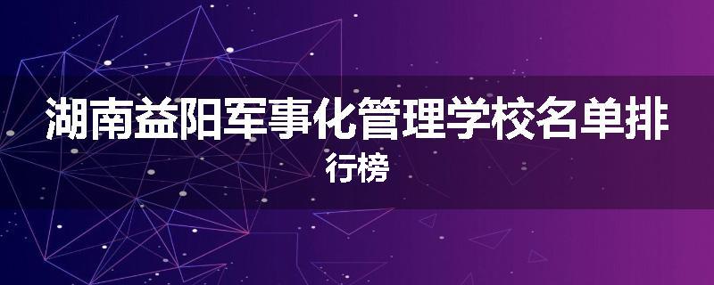 湖南益阳军事化管理学校名单排行榜