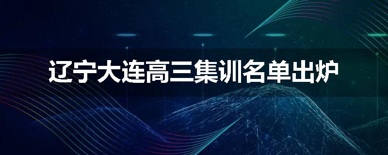 辽宁大连高三集训名单出炉