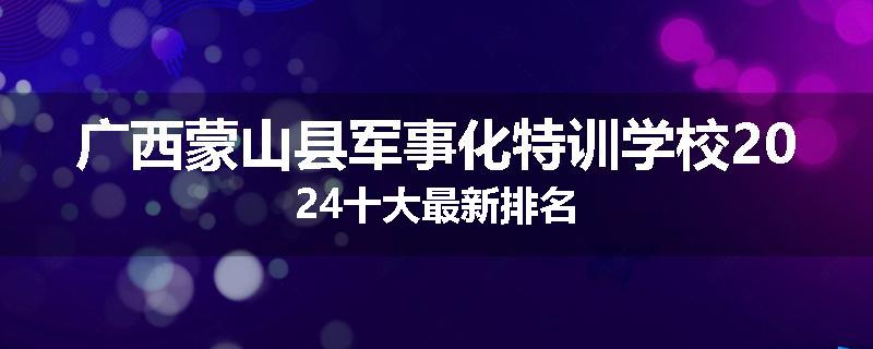 广西蒙山县军事化特训学校2024十大最新排名