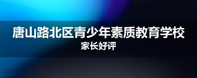 唐山路北区青少年素质教育学校家长好评