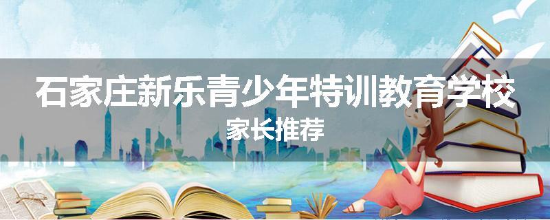 石家庄新乐青少年特训教育学校家长推荐