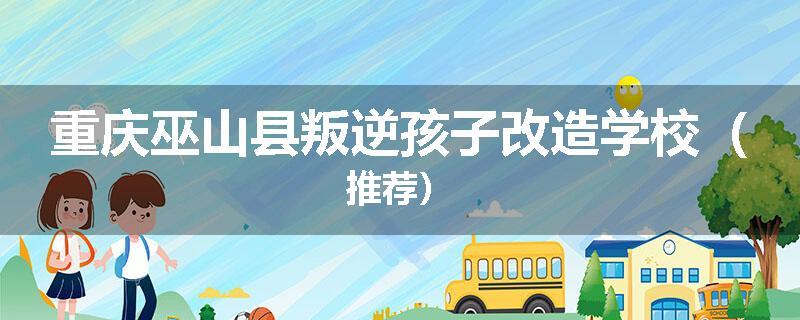 重庆巫山县叛逆孩子改造学校（推荐）