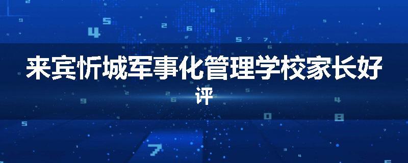 来宾忻城军事化管理学校家长好评