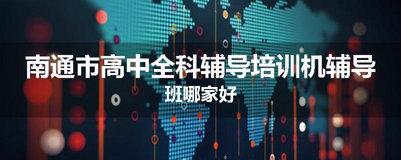 南通市高中全科辅导培训机辅导班哪家好