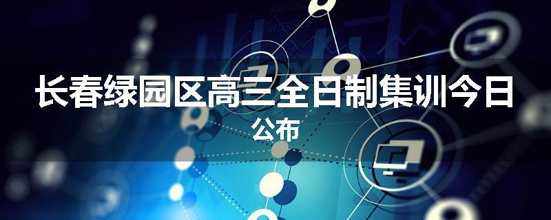 长春绿园区高三全日制集训今日公布