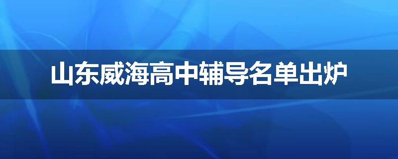 山东威海高中辅导名单出炉