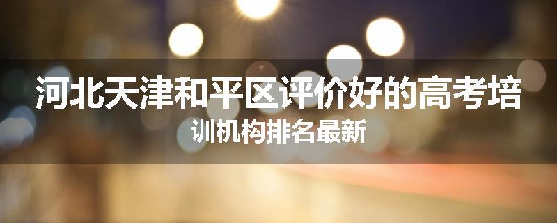 河北天津和平区评价好的高考培训机构排名最新