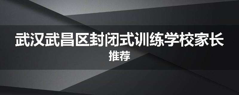 武汉武昌区封闭式训练学校家长推荐