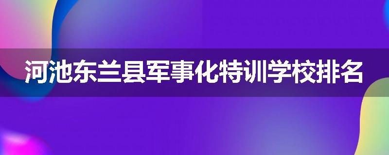 河池东兰县军事化特训学校排名