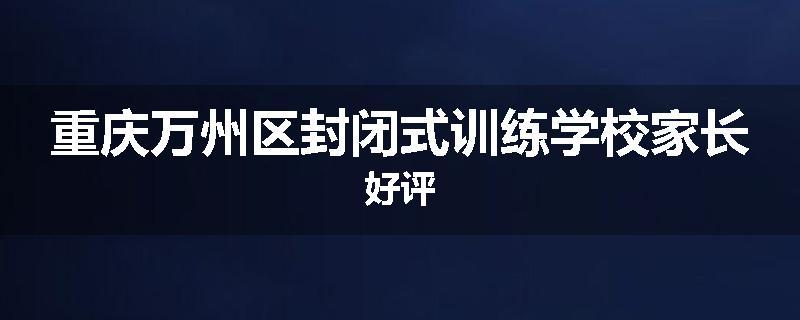 重庆万州区封闭式训练学校家长好评