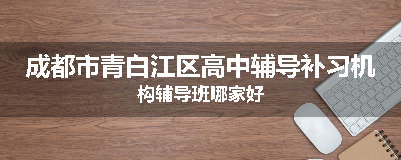 成都市青白江区高中辅导补习机构辅导班哪家好