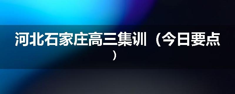 河北石家庄高三集训（今日要点）