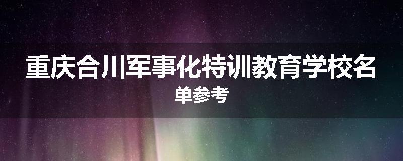 重庆合川军事化特训教育学校名单参考
