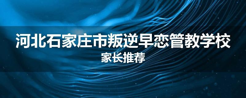 河北石家庄市叛逆早恋管教学校家长推荐