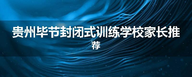 贵州毕节封闭式训练学校家长推荐
