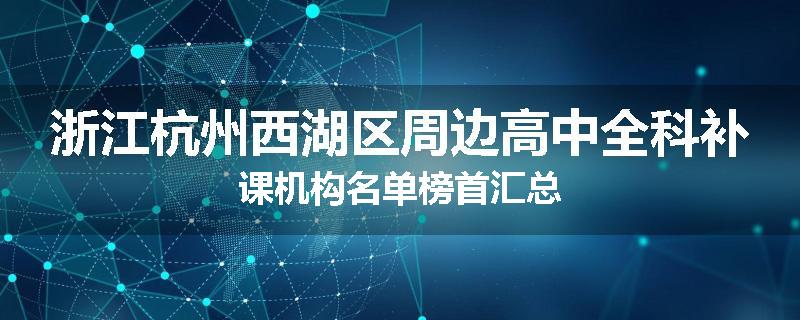 浙江杭州西湖区周边高中全科补课机构名单榜首汇总