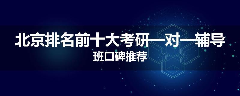 北京排名前十大考研一对一辅导班口碑推荐