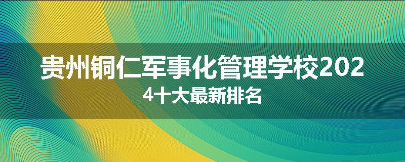 贵州铜仁军事化管理学校2024十大最新排名