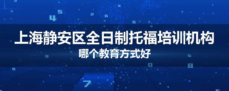 上海静安区全日制托福培训机构哪个教育方式好