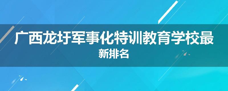 广西龙圩军事化特训教育学校最新排名