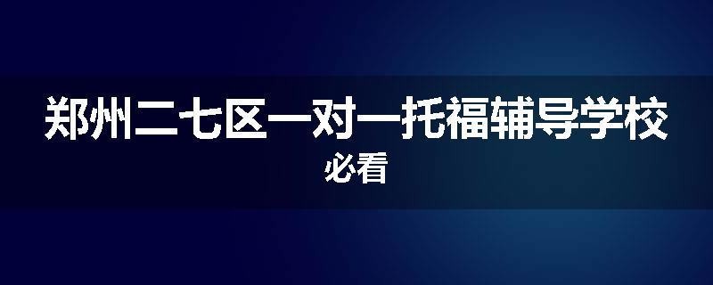 郑州二七区一对一托福辅导学校必看