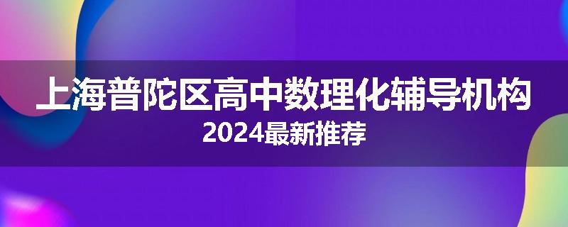 上海普陀区高中数理化辅导机构2024最新推荐