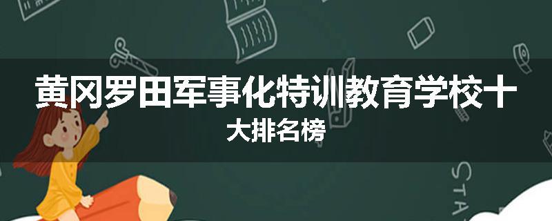 黄冈罗田军事化特训教育学校十大排名榜