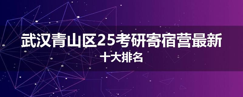 武汉青山区25考研寄宿营最新十大排名