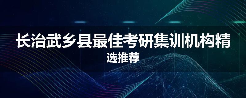 长治武乡县最佳考研集训机构精选推荐