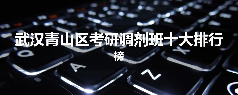武汉青山区考研调剂班十大排行榜
