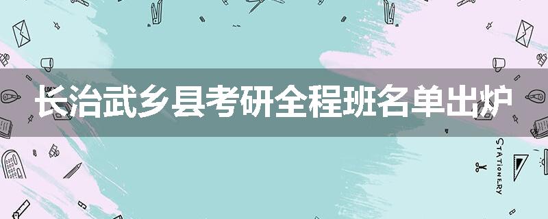 长治武乡县考研全程班名单出炉