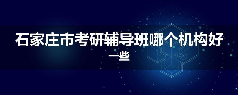 石家庄市考研辅导班哪个机构好一些