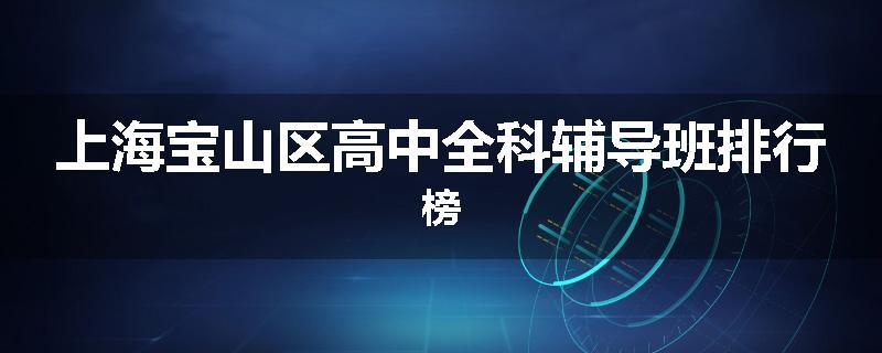 上海宝山区高中全科辅导班排行榜