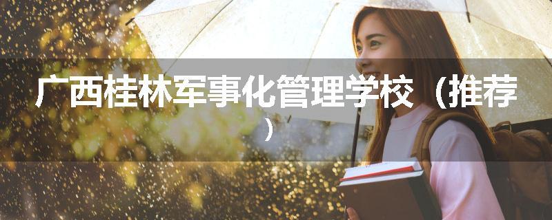 广西桂林军事化管理学校（推荐）