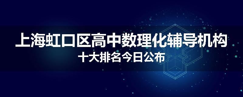 上海虹口区高中数理化辅导机构十大排名今日公布