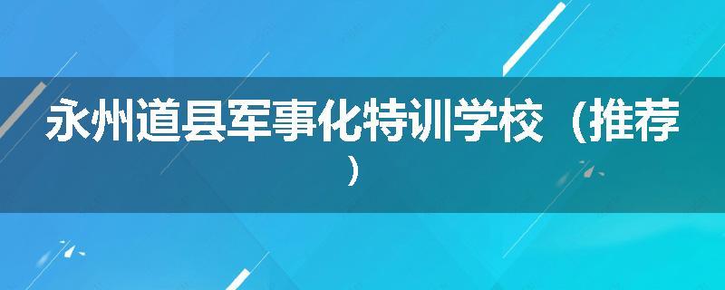 永州道县军事化特训学校（推荐）